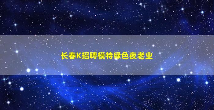长春K招聘模特绿色夜老业