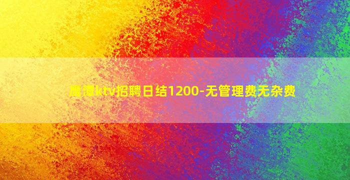 鹰潭ktv招聘日结1200-无管理费无杂费
